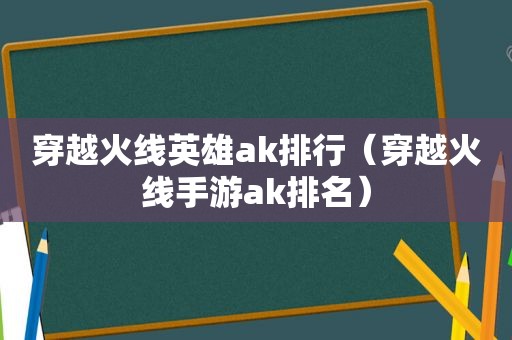 穿越火线英雄ak排行（穿越火线手游ak排名）