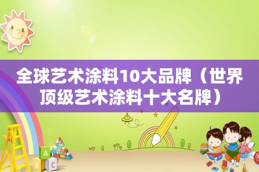 全球艺术涂料10大品牌（世界顶级艺术涂料十大名牌）