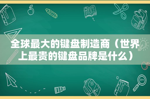 全球最大的键盘制造商（世界上最贵的键盘品牌是什么）