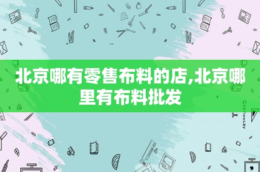 北京哪有零售布料的店,北京哪里有布料批发