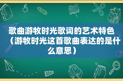 歌曲游牧时光歌词的艺术特色（游牧时光这首歌曲表达的是什么意思）