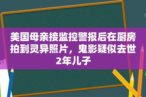 美国母亲接监控警报后在厨房拍到灵异照片，鬼影疑似去世2年儿子