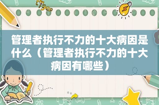 管理者执行不力的十大病因是什么（管理者执行不力的十大病因有哪些）