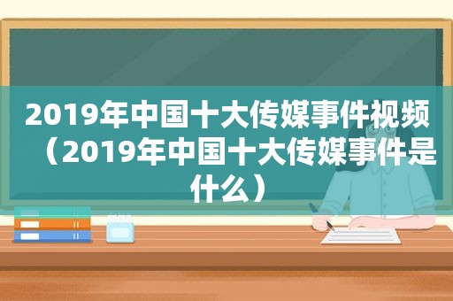 2019年中国十大传媒事件视频（2019年中国十大传媒事件是什么）