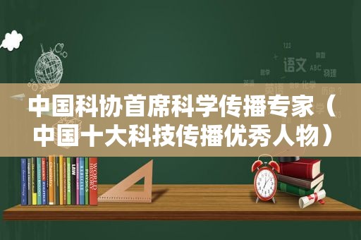 中国科协首席科学传播专家（中国十大科技传播优秀人物）