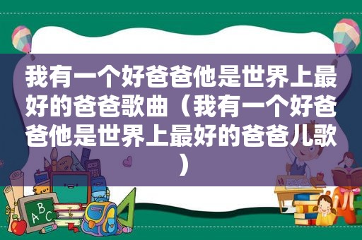 我有一个好爸爸他是世界上最好的爸爸歌曲（我有一个好爸爸他是世界上最好的爸爸儿歌）