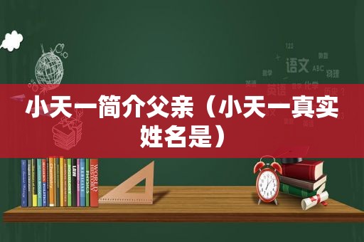 小天一简介父亲（小天一真实姓名是）