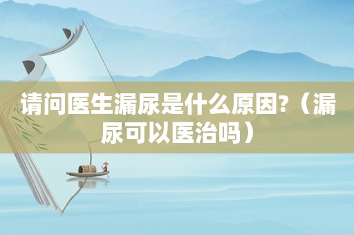 请问医生漏尿是什么原因?（漏尿可以医治吗）