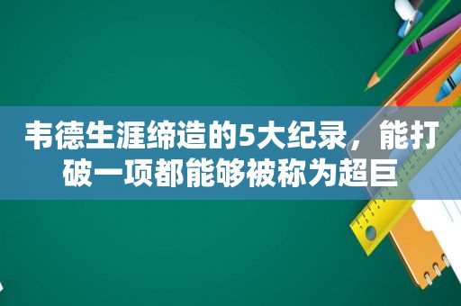 韦德生涯缔造的5大纪录，能打破一项都能够被称为超巨