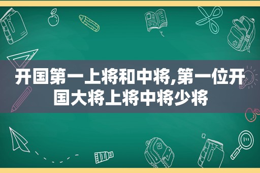 开国第一上将和中将,第一位开国大将上将中将少将