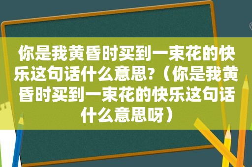 你是我黄昏时买到一束花的快乐这句话什么意思?（你是我黄昏时买到一束花的快乐这句话什么意思呀）