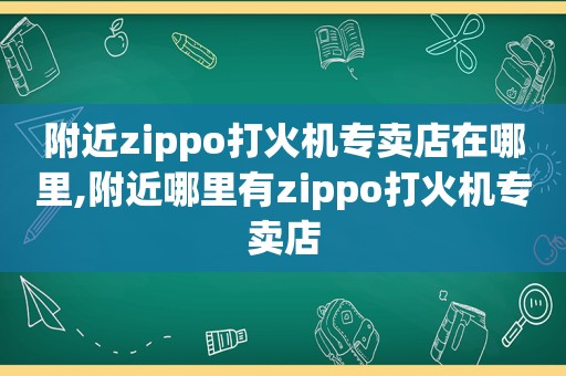 附近zippo打火机专卖店在哪里,附近哪里有zippo打火机专卖店