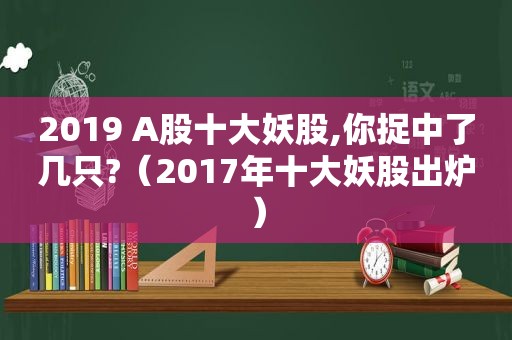 2019 A股十大妖股,你捉中了几只?（2017年十大妖股出炉）