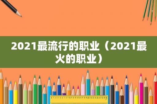 2021最流行的职业（2021最火的职业）