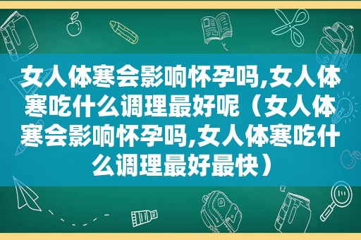 女人体寒会影响怀孕吗,女人体寒吃什么调理最好呢（女人体寒会影响怀孕吗,女人体寒吃什么调理最好最快）