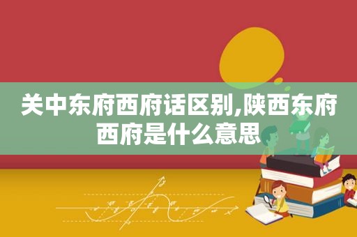 关中东府西府话区别,陕西东府西府是什么意思