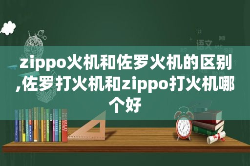 zippo火机和佐罗火机的区别,佐罗打火机和zippo打火机哪个好