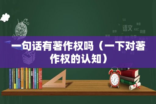 一句话有著作权吗（一下对著作权的认知）