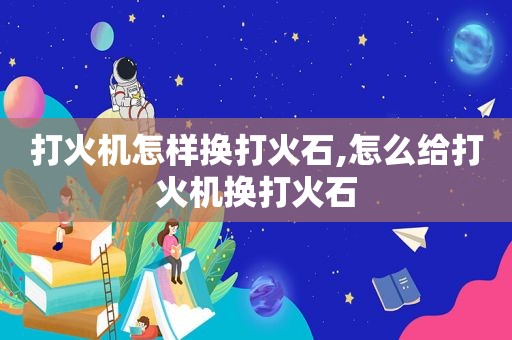 打火机怎样换打火石,怎么给打火机换打火石