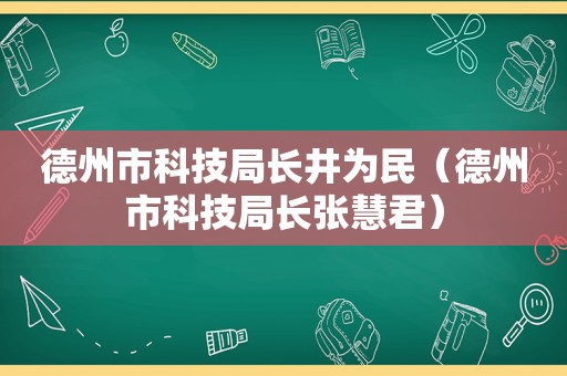 德州市科技局长井为民（德州市科技局长张慧君）