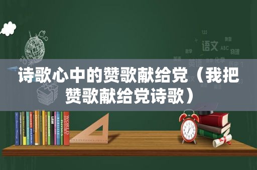 诗歌心中的赞歌献给党（我把赞歌献给党诗歌）