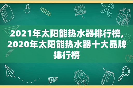 2021年太阳能热水器排行榜,2020年太阳能热水器十大品牌排行榜