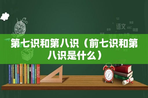 第七识和第八识（前七识和第八识是什么）