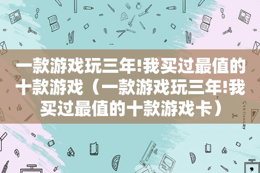 一款游戏玩三年!我买过最值的十款游戏（一款游戏玩三年!我买过最值的十款游戏卡）