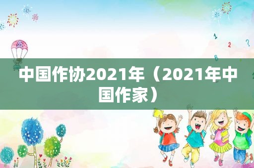 中国作协2021年（2021年中国作家）