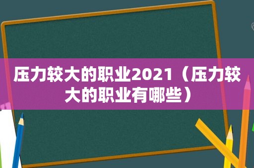 压力较大的职业2021（压力较大的职业有哪些）