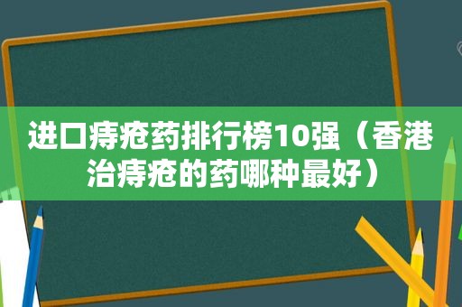 进口痔疮药排行榜10强（香港治痔疮的药哪种最好）