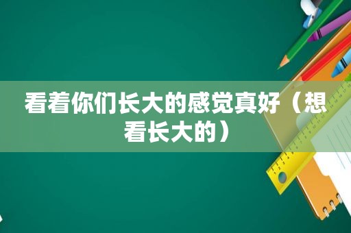 看着你们长大的感觉真好（想看长大的）