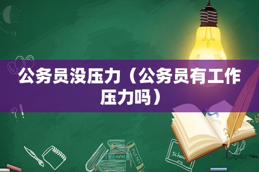 公务员没压力（公务员有工作压力吗）