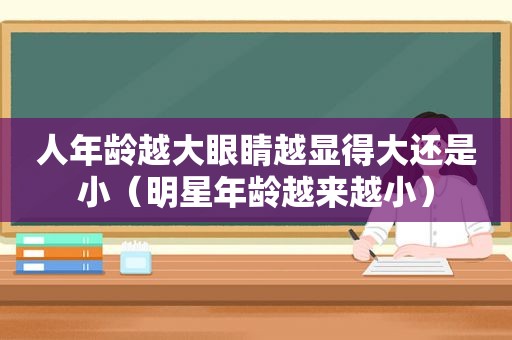 人年龄越大眼睛越显得大还是小（明星年龄越来越小）