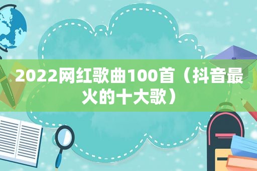 2022网红歌曲100首（抖音最火的十大歌）