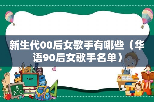 新生代00后女歌手有哪些（华语90后女歌手名单）