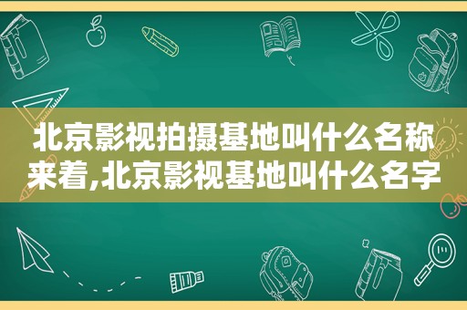 北京影视拍摄基地叫什么名称来着,北京影视基地叫什么名字