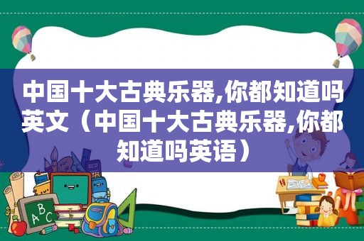 中国十大古典乐器,你都知道吗英文（中国十大古典乐器,你都知道吗英语）