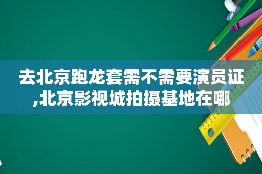 去北京跑龙套需不需要演员证,北京影视城拍摄基地在哪