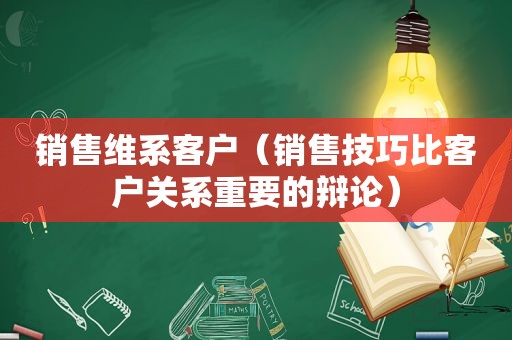 销售维系客户（销售技巧比客户关系重要的辩论）