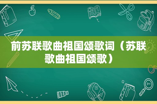 前苏联歌曲祖国颂歌词（苏联歌曲祖国颂歌）