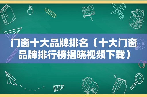 门窗十大品牌排名（十大门窗品牌排行榜揭晓视频下载）