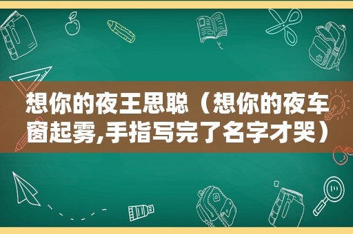 想你的夜王思聪（想你的夜车窗起雾,手指写完了名字才哭）