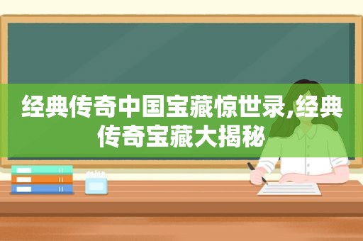 经典传奇中国宝藏惊世录,经典传奇宝藏大揭秘