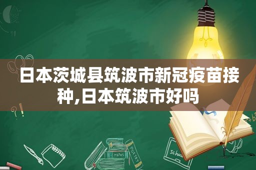 日本茨城县筑波市新冠疫苗接种,日本筑波市好吗