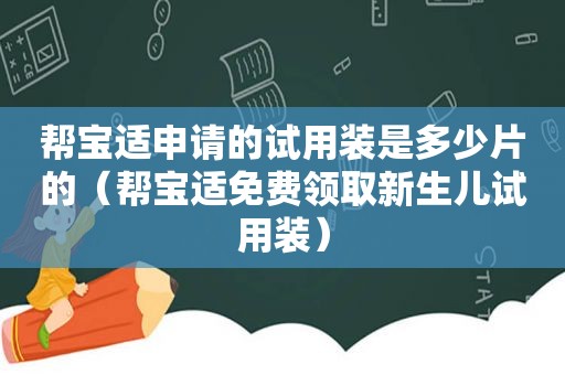 帮宝适申请的试用装是多少片的（帮宝适免费领取新生儿试用装）