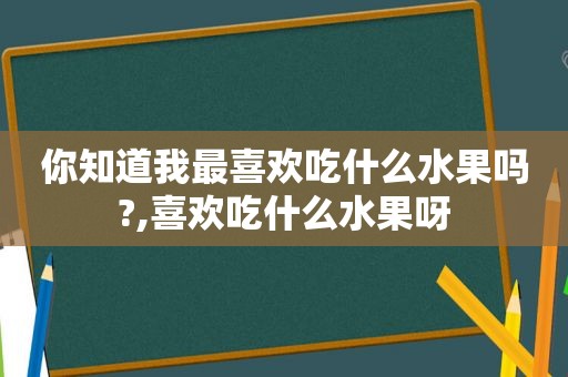 你知道我最喜欢吃什么水果吗?,喜欢吃什么水果呀