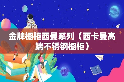 金牌橱柜西曼系列（西卡曼高端不锈钢橱柜）