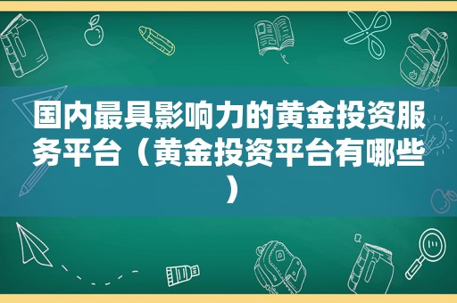 国内最具影响力的黄金投资服务平台（黄金投资平台有哪些）