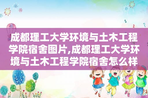 成都理工大学环境与土木工程学院宿舍图片,成都理工大学环境与土木工程学院宿舍怎么样